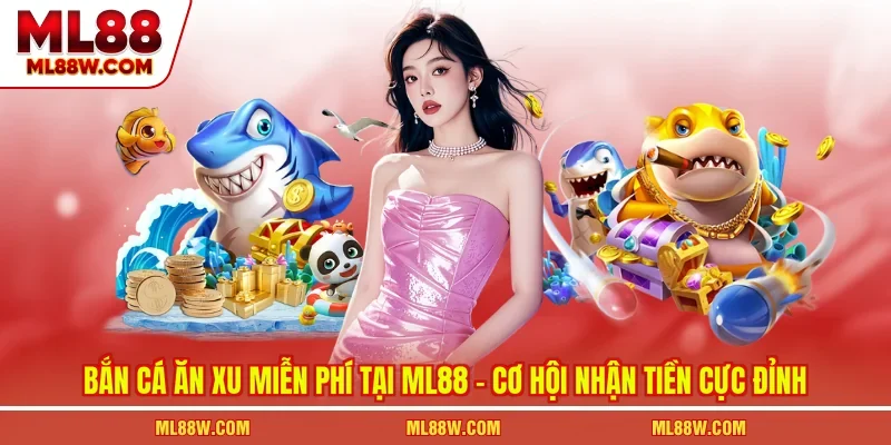 Bắn Cá Ăn Xu Miễn Phí Tại ML88 - Cơ Hội Nhận Tiền Cực Đỉnh